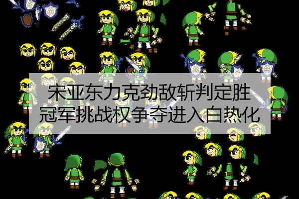 宋亚东力克劲敌斩判定胜 冠军挑战权争夺进入白热化